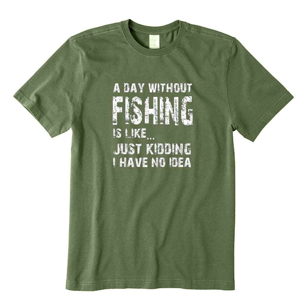 A DAY WITHOUT FISHING IS LIKE JUST KIDDING I HAVE NO IDEA T-Shirt