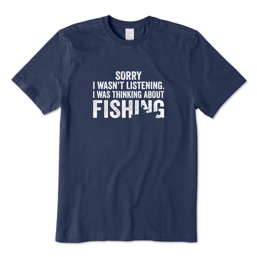 Sorry I Wasn't Listening I Was Thinking about Fishing T-Shirt