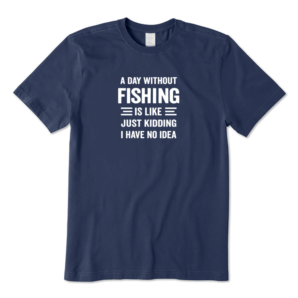 A Day Without Fishing Is Like Just Kidding I Have No Idea T-Shirt