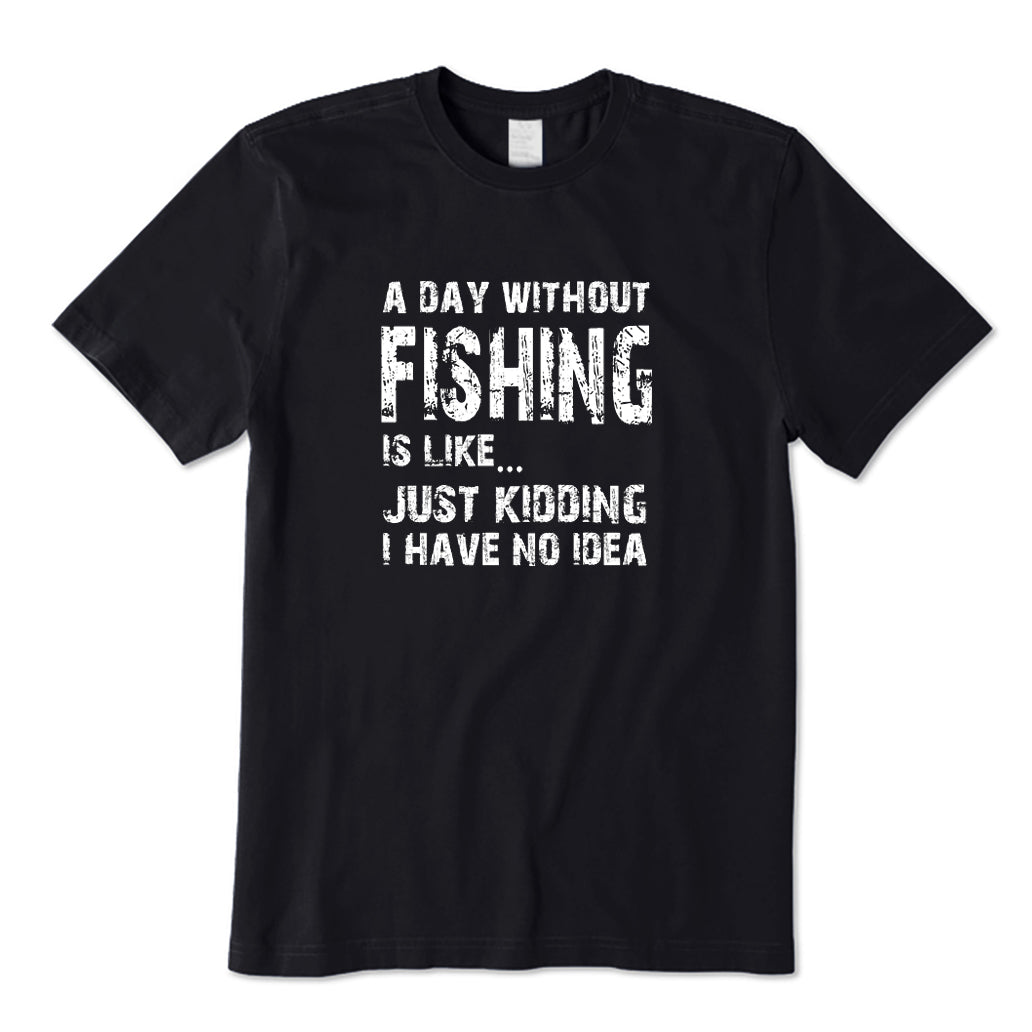 A DAY WITHOUT FISHING IS LIKE JUST KIDDING I HAVE NO IDEA T-Shirt