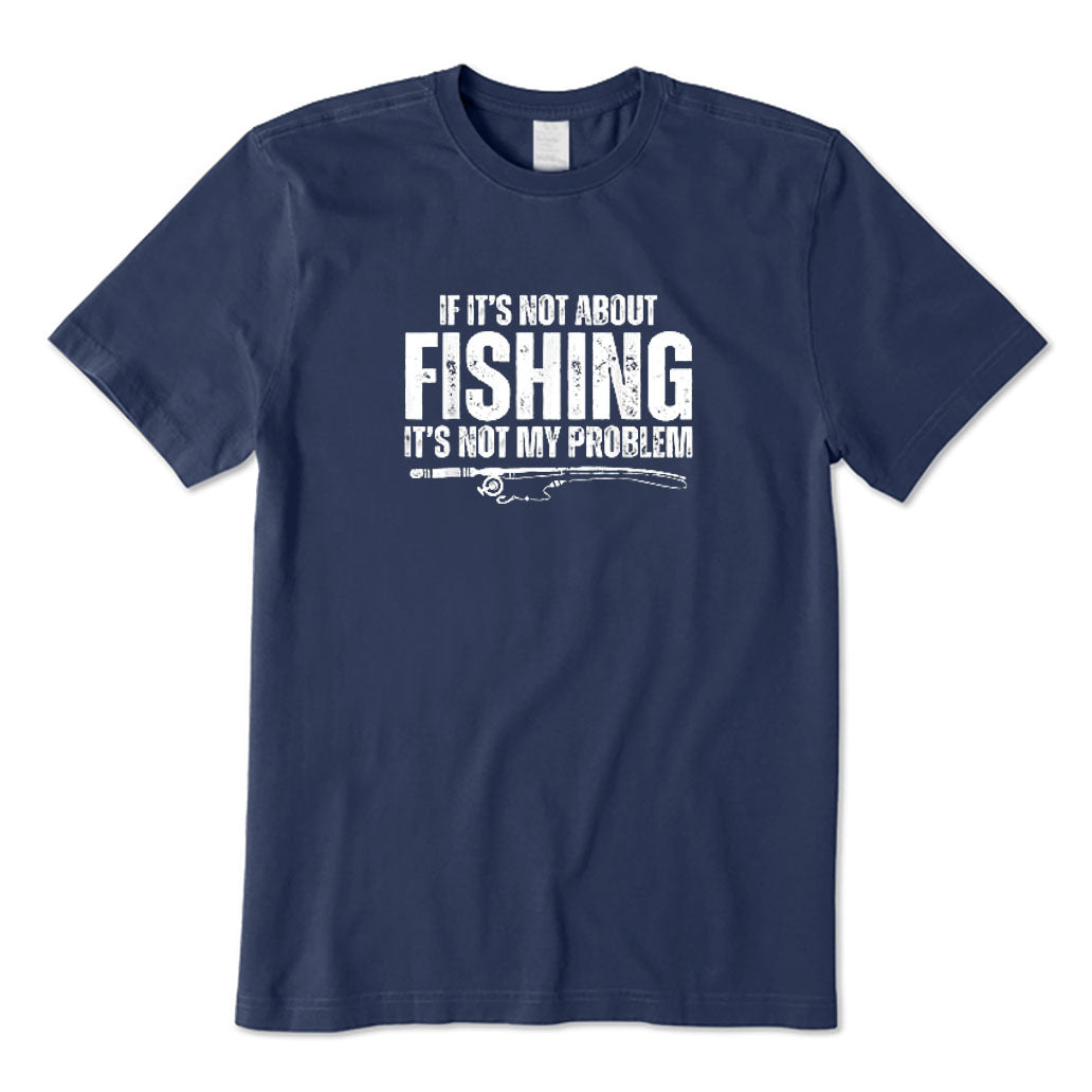 If It’s Not about Fishing It’s Not My Problem T-Shirt