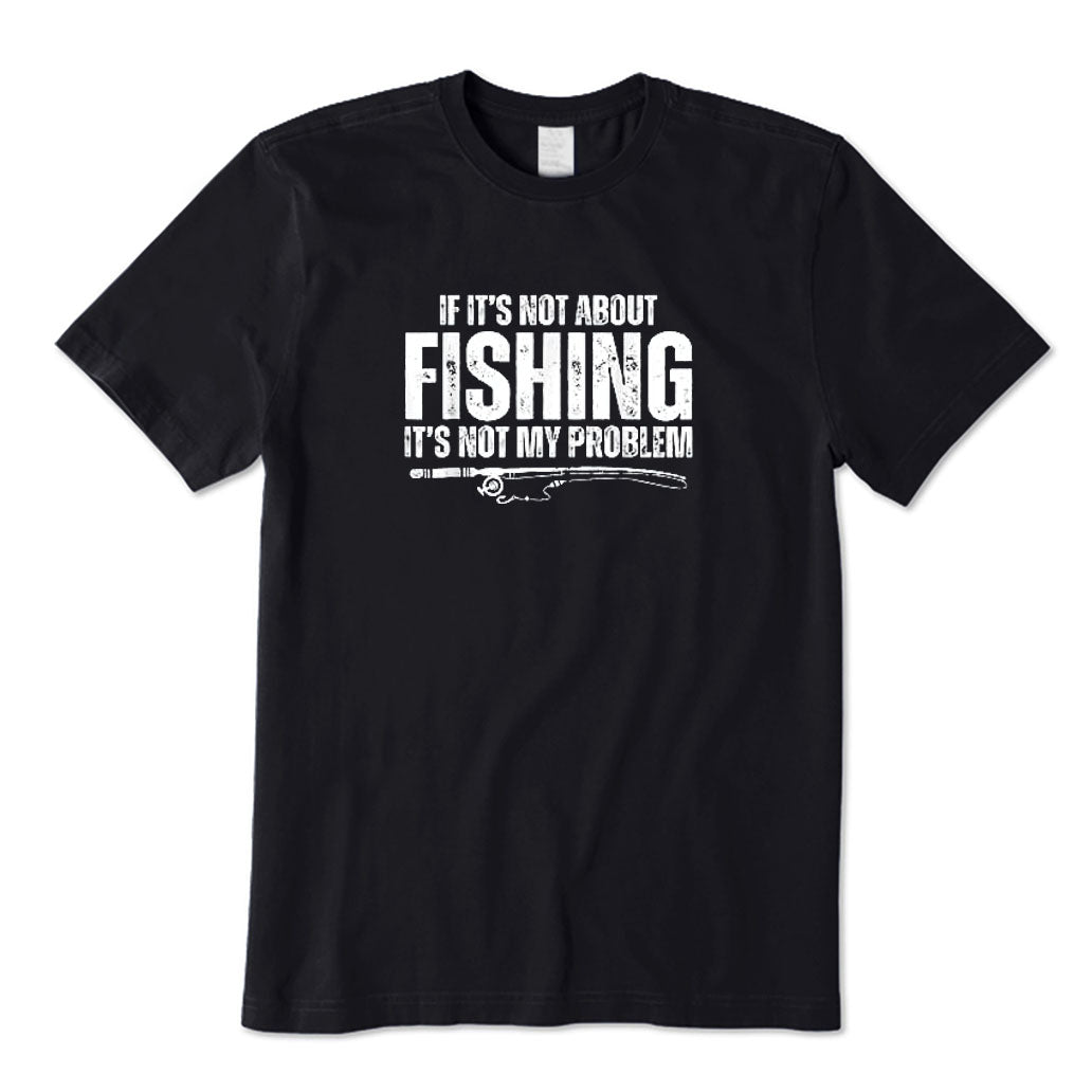 If It’s Not about Fishing It’s Not My Problem T-Shirt